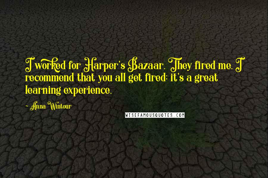 Anna Wintour Quotes: I worked for Harper's Bazaar. They fired me. I recommend that you all get fired; it's a great learning experience.