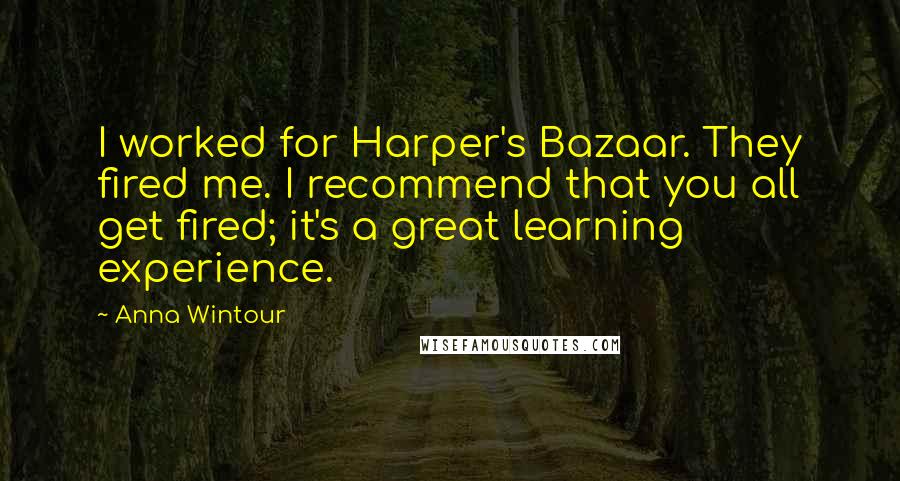 Anna Wintour Quotes: I worked for Harper's Bazaar. They fired me. I recommend that you all get fired; it's a great learning experience.