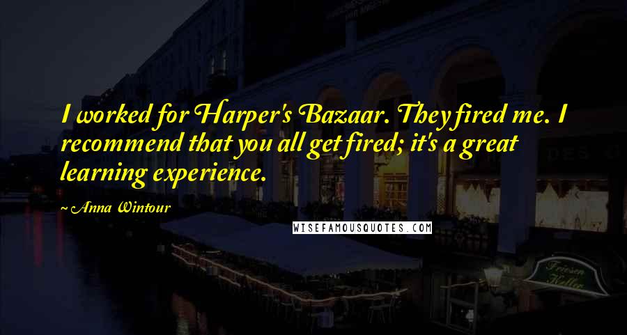Anna Wintour Quotes: I worked for Harper's Bazaar. They fired me. I recommend that you all get fired; it's a great learning experience.