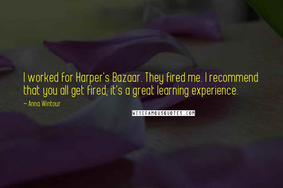 Anna Wintour Quotes: I worked for Harper's Bazaar. They fired me. I recommend that you all get fired; it's a great learning experience.