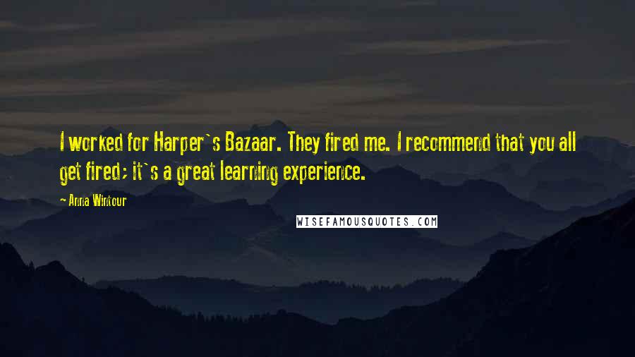 Anna Wintour Quotes: I worked for Harper's Bazaar. They fired me. I recommend that you all get fired; it's a great learning experience.