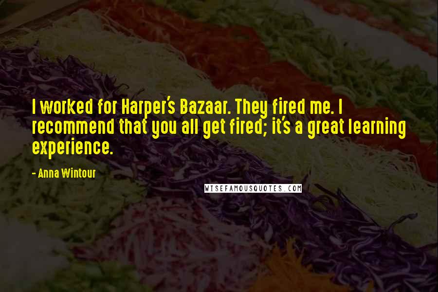 Anna Wintour Quotes: I worked for Harper's Bazaar. They fired me. I recommend that you all get fired; it's a great learning experience.
