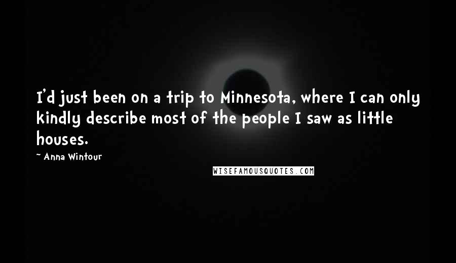 Anna Wintour Quotes: I'd just been on a trip to Minnesota, where I can only kindly describe most of the people I saw as little houses.