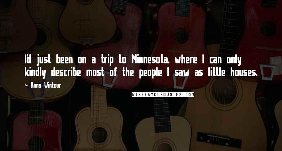 Anna Wintour Quotes: I'd just been on a trip to Minnesota, where I can only kindly describe most of the people I saw as little houses.