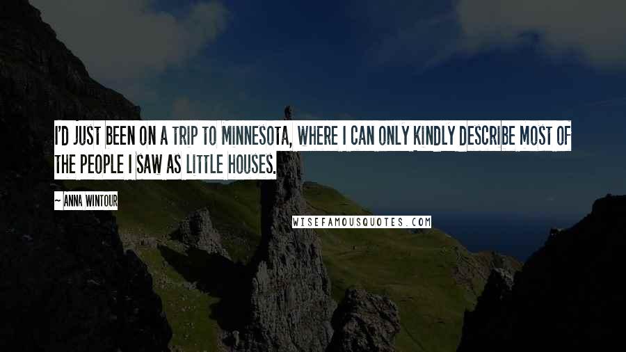 Anna Wintour Quotes: I'd just been on a trip to Minnesota, where I can only kindly describe most of the people I saw as little houses.