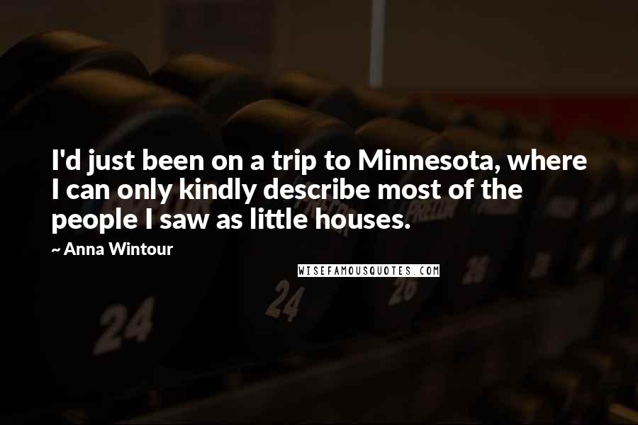 Anna Wintour Quotes: I'd just been on a trip to Minnesota, where I can only kindly describe most of the people I saw as little houses.