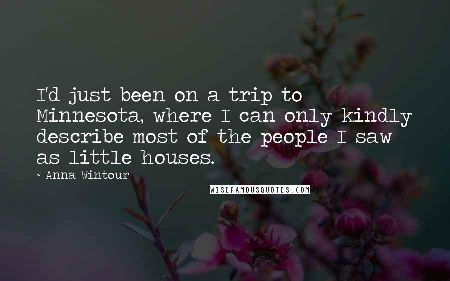 Anna Wintour Quotes: I'd just been on a trip to Minnesota, where I can only kindly describe most of the people I saw as little houses.