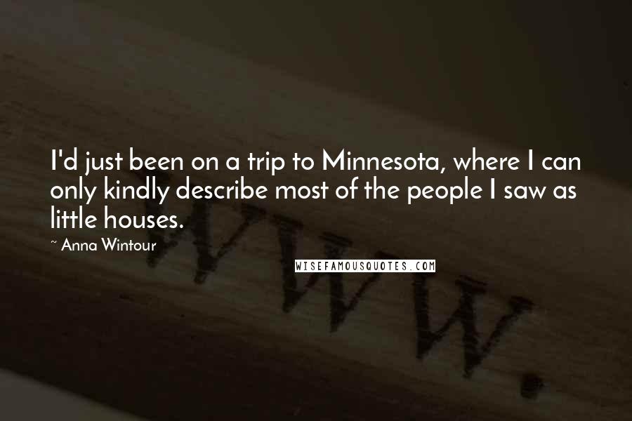 Anna Wintour Quotes: I'd just been on a trip to Minnesota, where I can only kindly describe most of the people I saw as little houses.