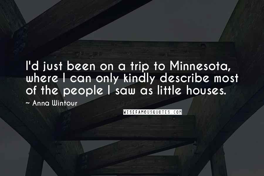 Anna Wintour Quotes: I'd just been on a trip to Minnesota, where I can only kindly describe most of the people I saw as little houses.