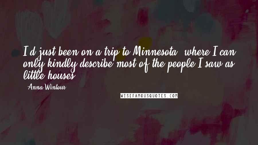 Anna Wintour Quotes: I'd just been on a trip to Minnesota, where I can only kindly describe most of the people I saw as little houses.