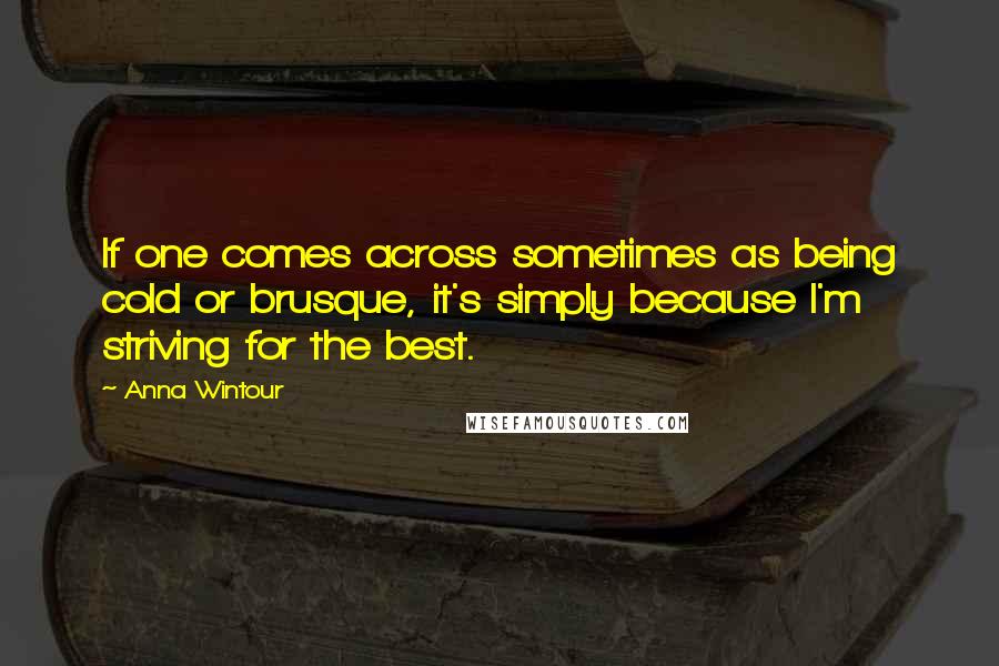 Anna Wintour Quotes: If one comes across sometimes as being cold or brusque, it's simply because I'm striving for the best.