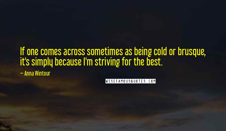 Anna Wintour Quotes: If one comes across sometimes as being cold or brusque, it's simply because I'm striving for the best.