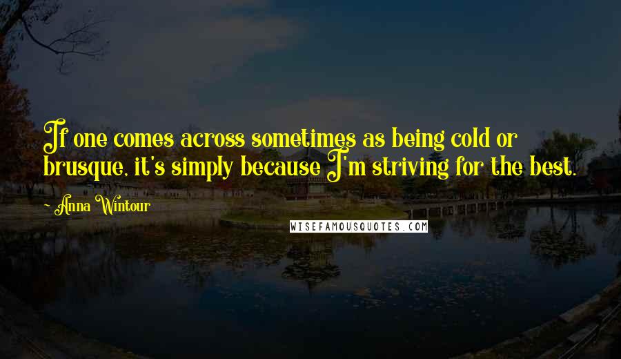 Anna Wintour Quotes: If one comes across sometimes as being cold or brusque, it's simply because I'm striving for the best.