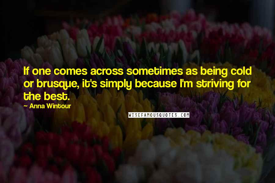 Anna Wintour Quotes: If one comes across sometimes as being cold or brusque, it's simply because I'm striving for the best.