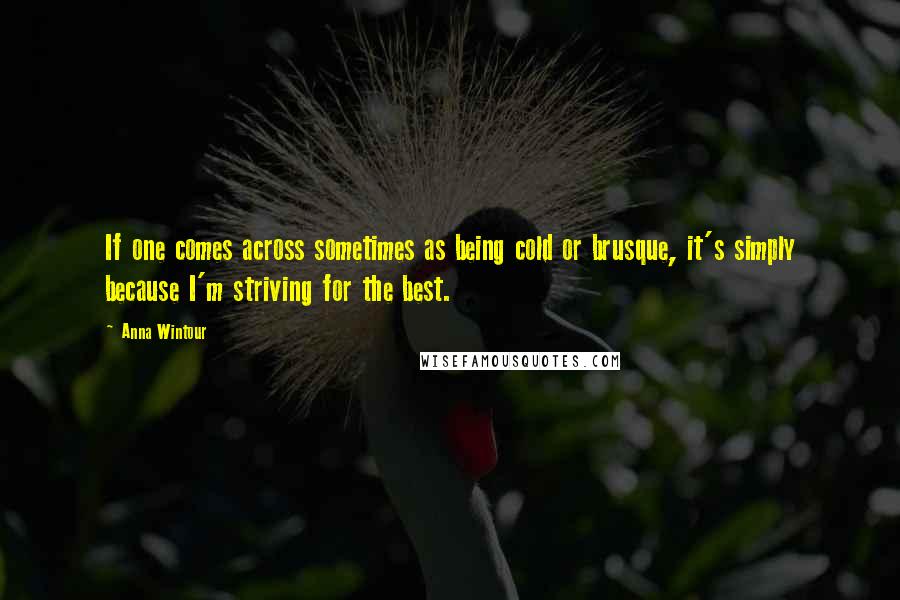 Anna Wintour Quotes: If one comes across sometimes as being cold or brusque, it's simply because I'm striving for the best.