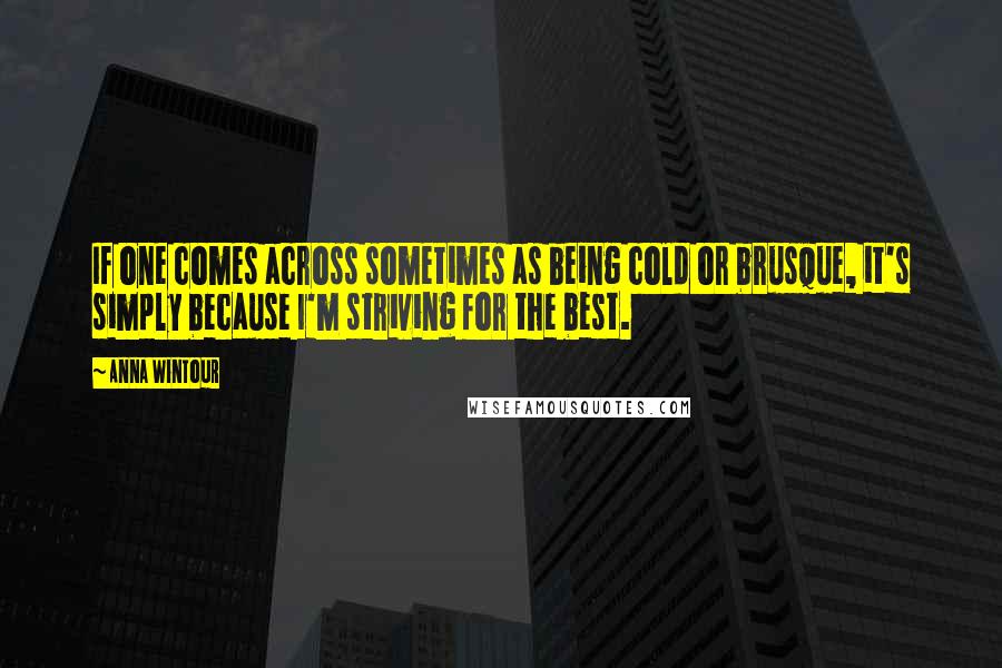 Anna Wintour Quotes: If one comes across sometimes as being cold or brusque, it's simply because I'm striving for the best.