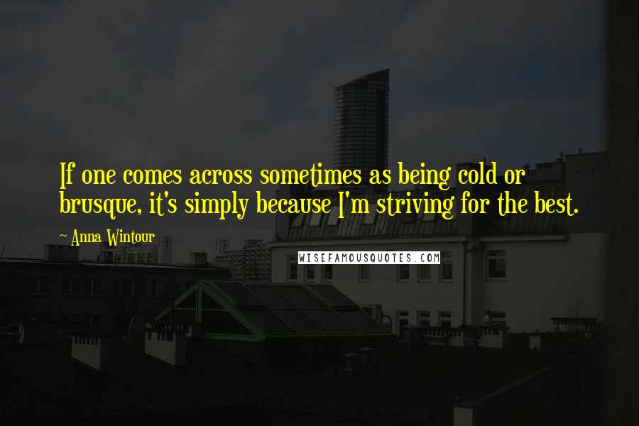 Anna Wintour Quotes: If one comes across sometimes as being cold or brusque, it's simply because I'm striving for the best.