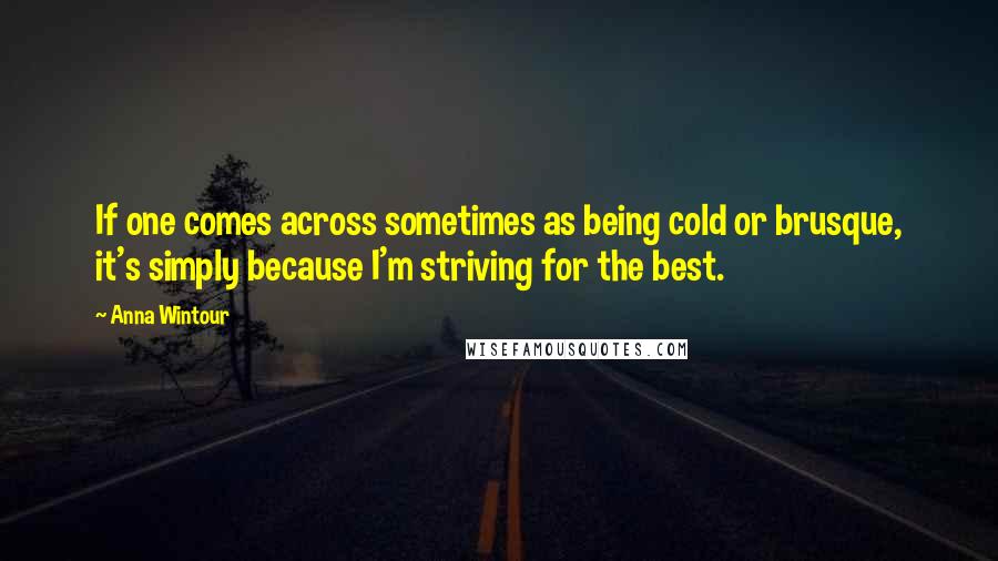 Anna Wintour Quotes: If one comes across sometimes as being cold or brusque, it's simply because I'm striving for the best.