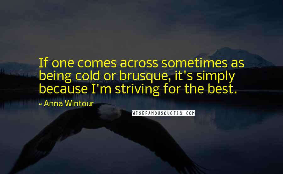 Anna Wintour Quotes: If one comes across sometimes as being cold or brusque, it's simply because I'm striving for the best.