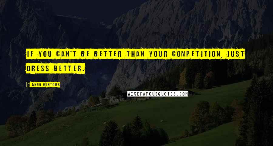 Anna Wintour Quotes: If you can't be better than your competition, just dress better.