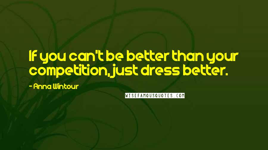 Anna Wintour Quotes: If you can't be better than your competition, just dress better.