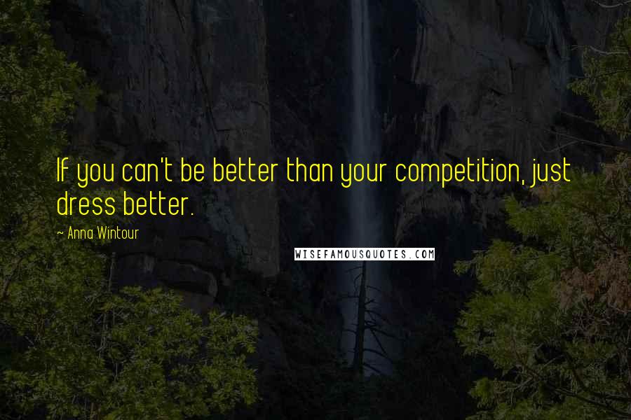 Anna Wintour Quotes: If you can't be better than your competition, just dress better.