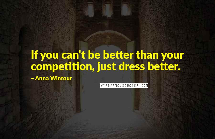 Anna Wintour Quotes: If you can't be better than your competition, just dress better.