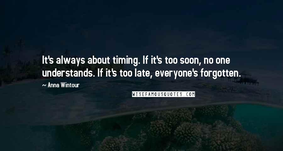 Anna Wintour Quotes: It's always about timing. If it's too soon, no one understands. If it's too late, everyone's forgotten.