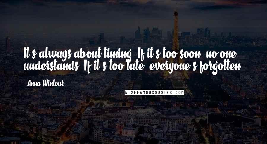 Anna Wintour Quotes: It's always about timing. If it's too soon, no one understands. If it's too late, everyone's forgotten.