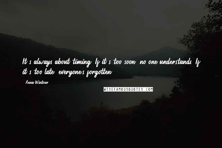 Anna Wintour Quotes: It's always about timing. If it's too soon, no one understands. If it's too late, everyone's forgotten.