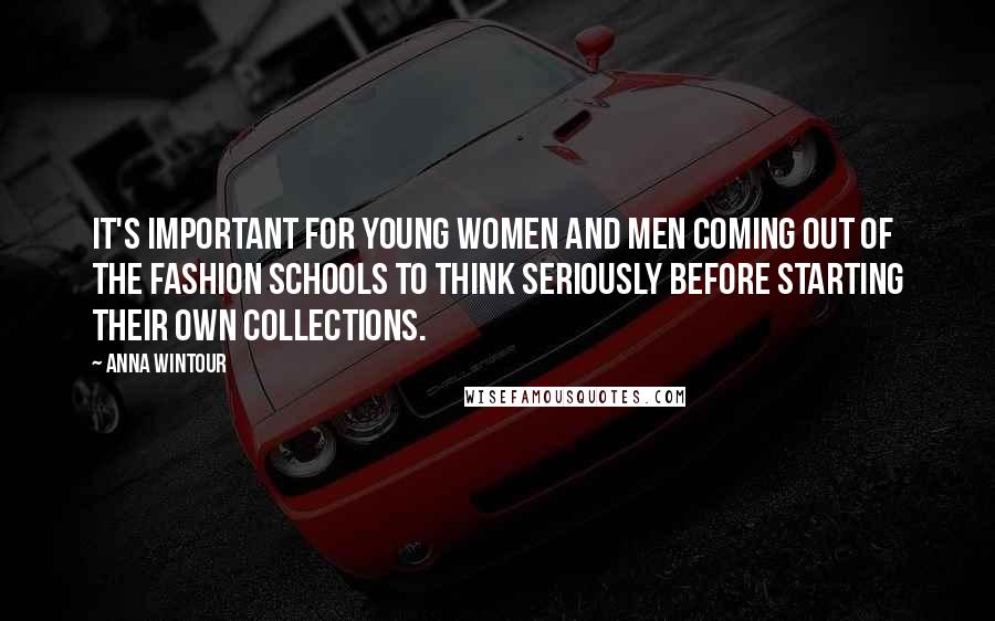 Anna Wintour Quotes: It's important for young women and men coming out of the fashion schools to think seriously before starting their own collections.