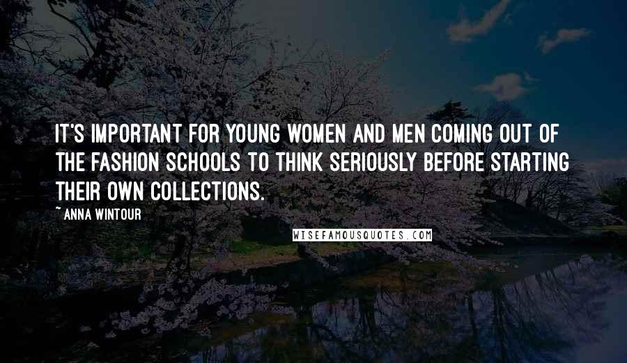 Anna Wintour Quotes: It's important for young women and men coming out of the fashion schools to think seriously before starting their own collections.