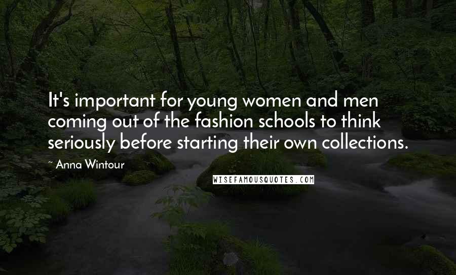 Anna Wintour Quotes: It's important for young women and men coming out of the fashion schools to think seriously before starting their own collections.
