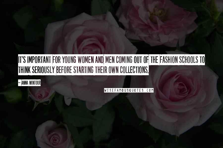 Anna Wintour Quotes: It's important for young women and men coming out of the fashion schools to think seriously before starting their own collections.