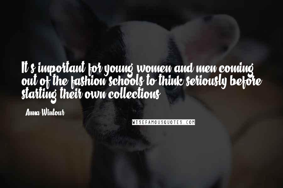 Anna Wintour Quotes: It's important for young women and men coming out of the fashion schools to think seriously before starting their own collections.