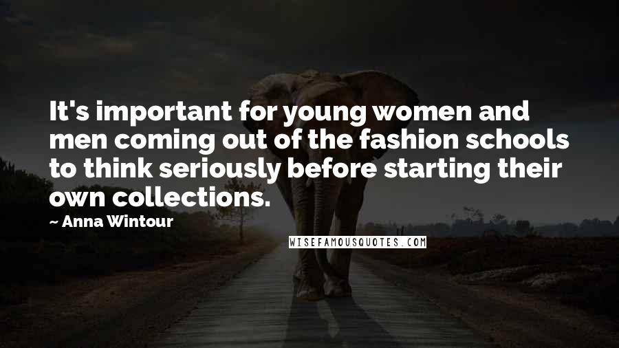 Anna Wintour Quotes: It's important for young women and men coming out of the fashion schools to think seriously before starting their own collections.
