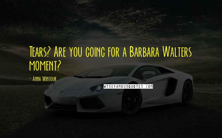 Anna Wintour Quotes: Tears? Are you going for a Barbara Walters moment?