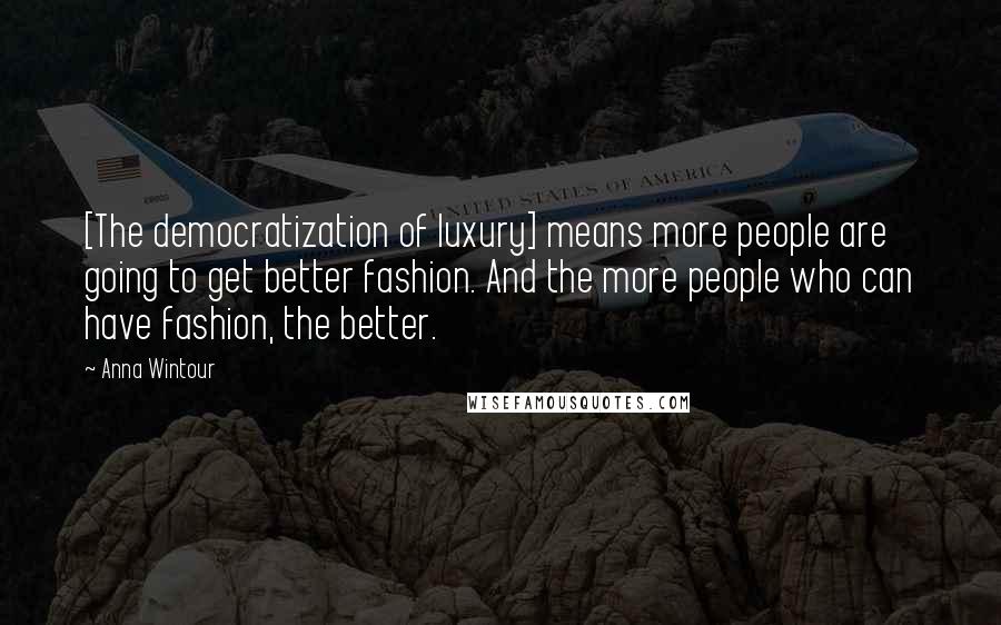 Anna Wintour Quotes: [The democratization of luxury] means more people are going to get better fashion. And the more people who can have fashion, the better.