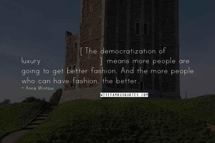 Anna Wintour Quotes: [The democratization of luxury] means more people are going to get better fashion. And the more people who can have fashion, the better.