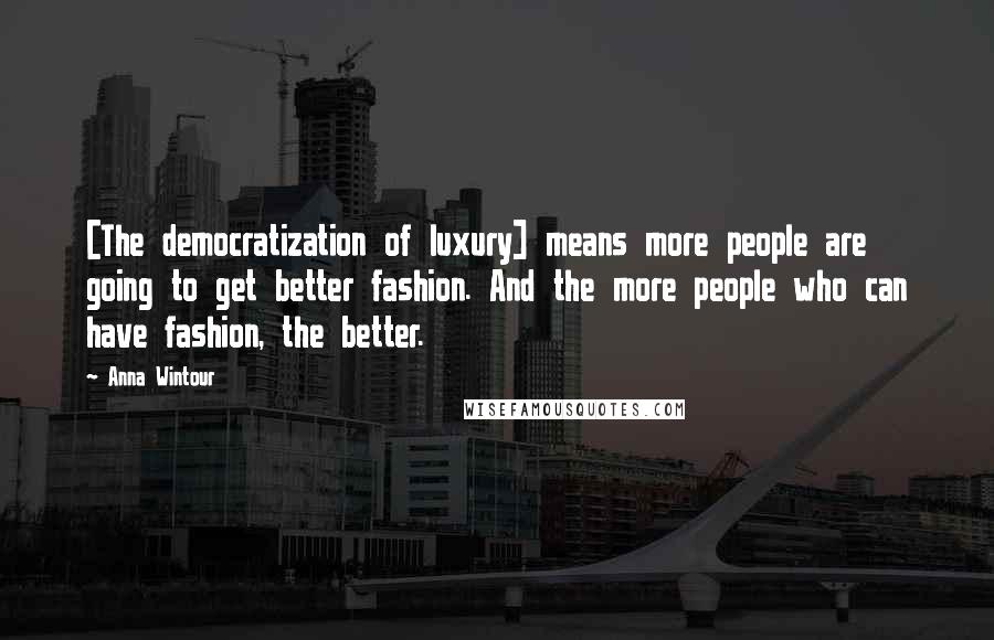 Anna Wintour Quotes: [The democratization of luxury] means more people are going to get better fashion. And the more people who can have fashion, the better.