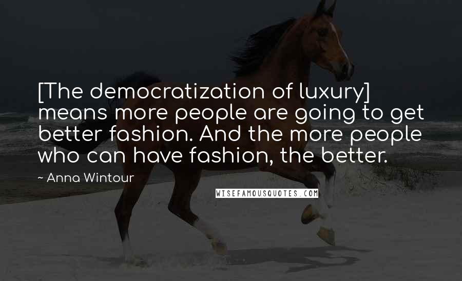 Anna Wintour Quotes: [The democratization of luxury] means more people are going to get better fashion. And the more people who can have fashion, the better.