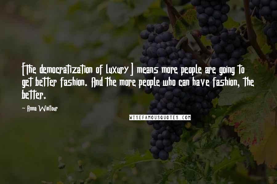 Anna Wintour Quotes: [The democratization of luxury] means more people are going to get better fashion. And the more people who can have fashion, the better.