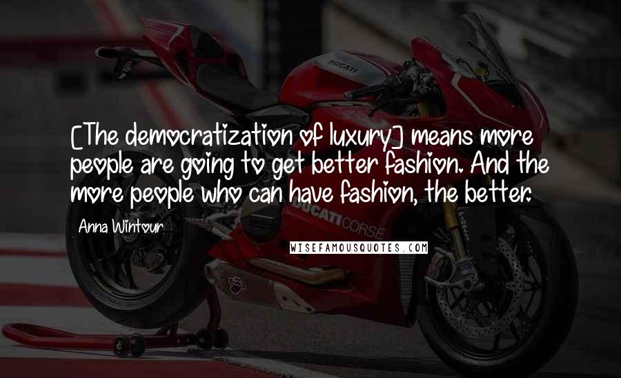 Anna Wintour Quotes: [The democratization of luxury] means more people are going to get better fashion. And the more people who can have fashion, the better.