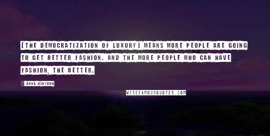 Anna Wintour Quotes: [The democratization of luxury] means more people are going to get better fashion. And the more people who can have fashion, the better.