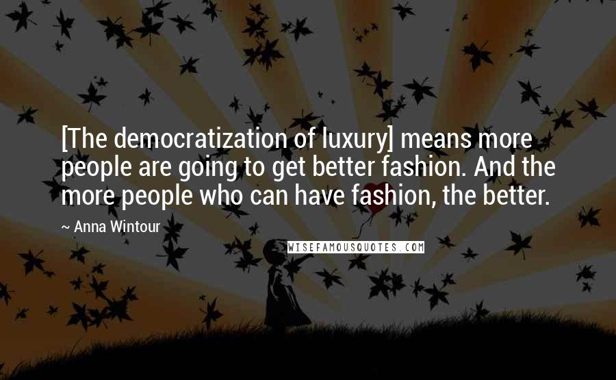 Anna Wintour Quotes: [The democratization of luxury] means more people are going to get better fashion. And the more people who can have fashion, the better.