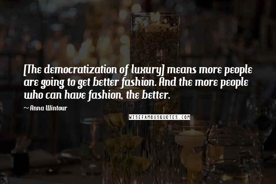 Anna Wintour Quotes: [The democratization of luxury] means more people are going to get better fashion. And the more people who can have fashion, the better.