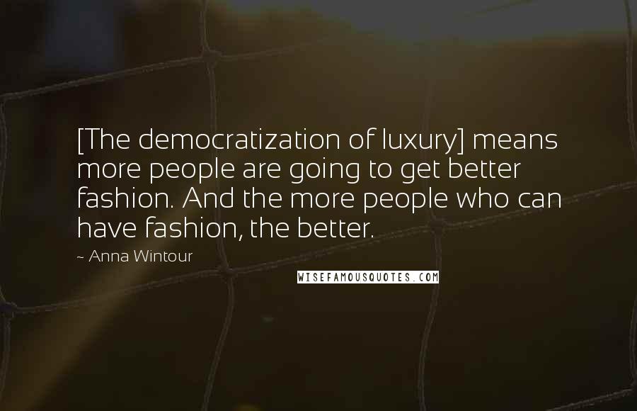 Anna Wintour Quotes: [The democratization of luxury] means more people are going to get better fashion. And the more people who can have fashion, the better.