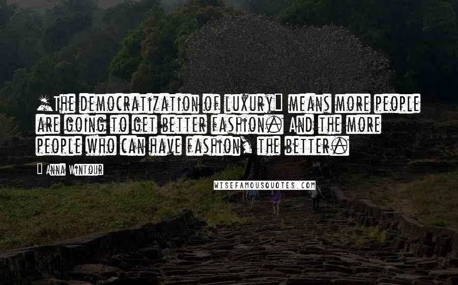 Anna Wintour Quotes: [The democratization of luxury] means more people are going to get better fashion. And the more people who can have fashion, the better.