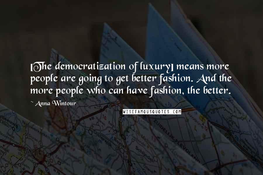 Anna Wintour Quotes: [The democratization of luxury] means more people are going to get better fashion. And the more people who can have fashion, the better.