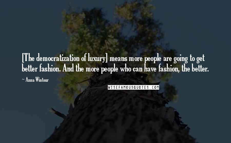 Anna Wintour Quotes: [The democratization of luxury] means more people are going to get better fashion. And the more people who can have fashion, the better.